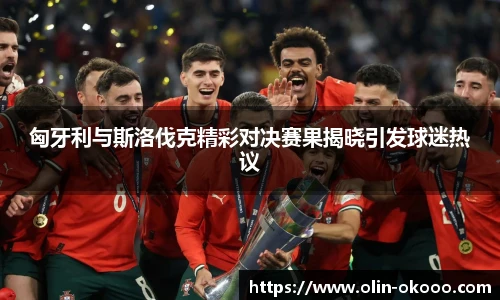 匈牙利与斯洛伐克精彩对决赛果揭晓引发球迷热议