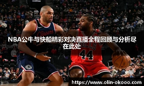 NBA公牛与快船精彩对决直播全程回顾与分析尽在此处
