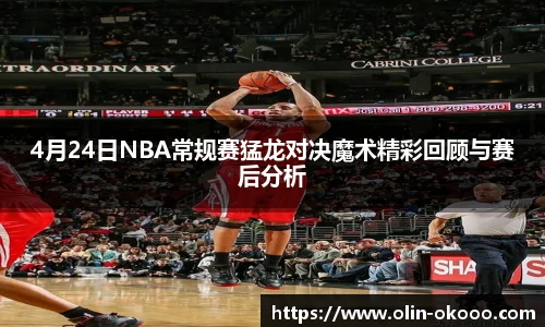 4月24日NBA常规赛猛龙对决魔术精彩回顾与赛后分析